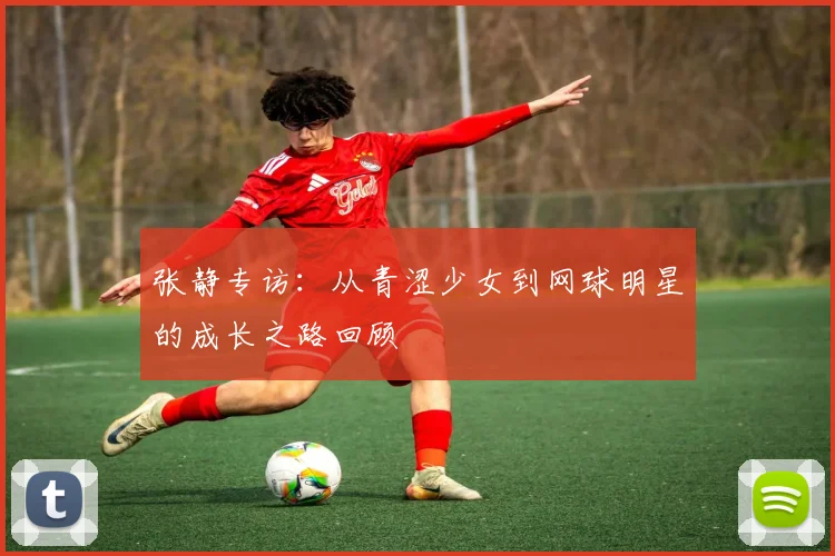 张静专访：从青涩少女到网球明星的成长之路回顾