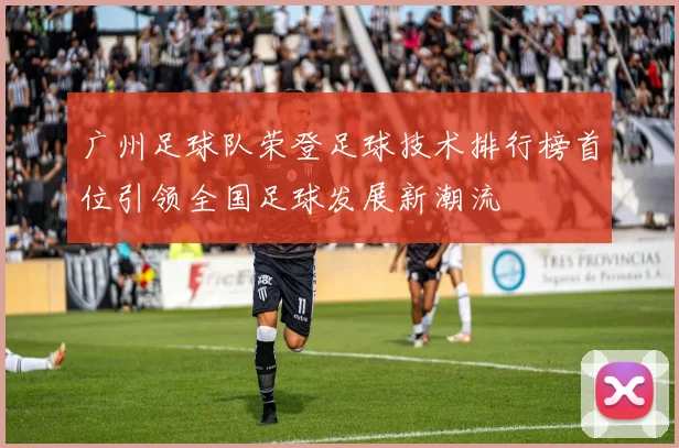 广州足球队荣登足球技术排行榜首位引领全国足球发展新潮流