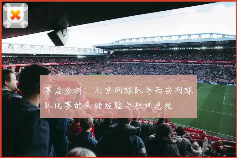 赛后分析：北京网球队与西安网球队比赛的关键经验与教训总结